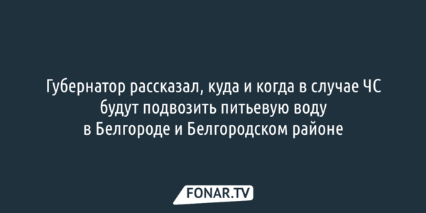 Губернатор рассказал, куда и когда в случае ЧС будут подвозить питьевую воду в Белгороде и Белгородском районе