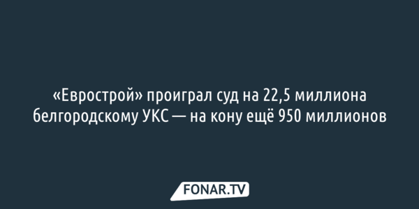 «Еврострой» проиграл суд на 22,5 миллиона белгородскому УКС — на кону ещё 950 миллионов