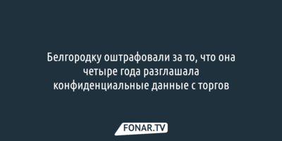 Белгородку оштрафовали за то, что она четыре года разглашала конфиденциальные данные с торгов