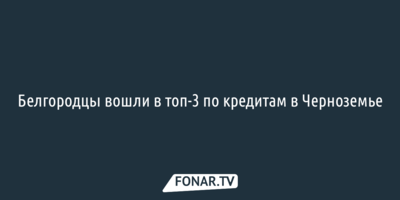 Белгородцы вошли в топ-3 по числу кредитов в Черноземье
