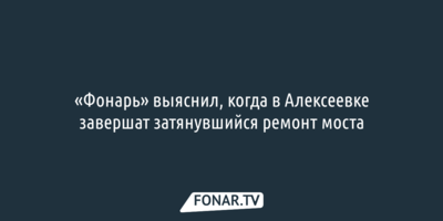 «Фонарь» выяснил, когда в Алексеевке завершат затянувшийся ремонт моста