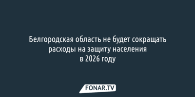Белгородская область не будет сокращать расходы на защиту населения в 2026 году
