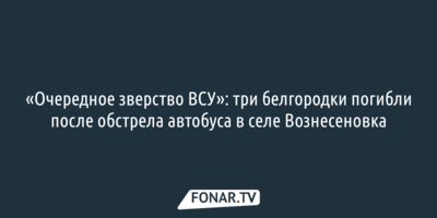 Три белгородки погибли при обстреле автобуса в селе Вознесеновка
