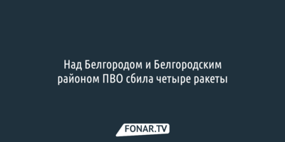 Над Белгородом и Белгородским районом ПВО сбила четыре ракеты