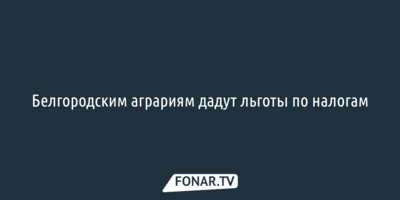 Белгородским аграриям дадут льготы по налогам 