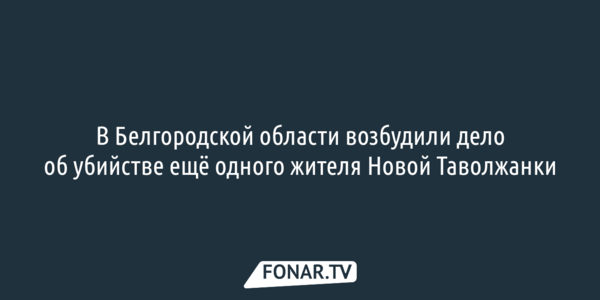 В Белгородской области возбудили дело об убийстве ещё одного жителя Новой Таволжанки