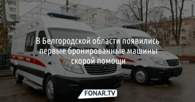 В Белгородской области появились первые бронированные машины скорой помощи