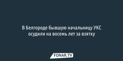 В Белгороде бывшую начальницу УКСа отправили в колонию