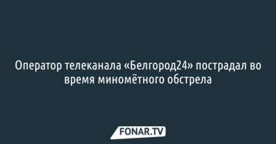 Оператор белгородского телеканала пострадал во время миномётного обстрела 