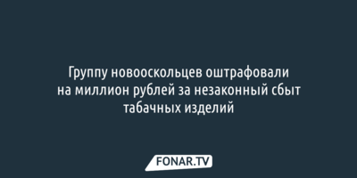 Группу новооскольцев оштрафовали на миллион рублей за незаконный сбыт табачных изделий