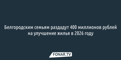 Белгородским семьям раздадут 400 миллионов рублей на улучшение жилья в 2026 году