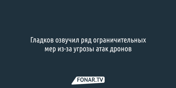 Гладков озвучил, что изменится из-за угрозы атак дронов
