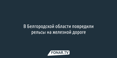 В Белгородской области повредили рельсы на железной дороге [обновлено]