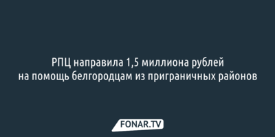 РПЦ направила 1,5 миллиона рублей на помощь белгородцам из приграничных районов