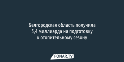 Белгородская область получила 5,4 миллиарда на подготовку к отопительному сезону
