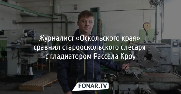 Журналист «Оскольского края» сравнил старооскольского слесаря с гладиатором Рассела Кроу