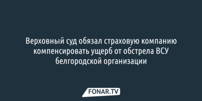 Верховный суд обязал страховую компанию компенсировать ущерб от обстрела ВСУ белгородской организации