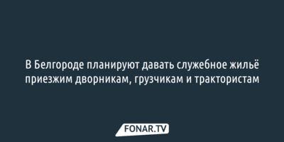 В Белгороде планируют давать служебное жильё приезжим дворникам, грузчикам и трактористам 