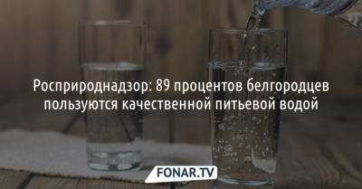 Роспотребнадзор: 89 процентов белгородцев пользуются качественной питьевой водой