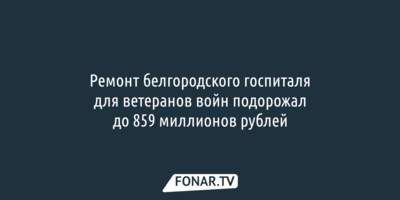 Ремонт белгородского госпиталя для ветеранов войн подорожал до 859 миллионов рублей