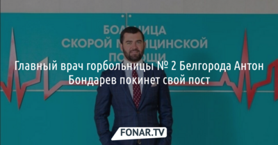 Главный врач горбольницы № 2 Белгорода Антон Бондарев покинет свой пост