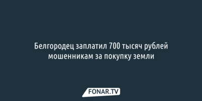 Белгородец заплатил 700 тысяч рублей мошенникам за покупку земли