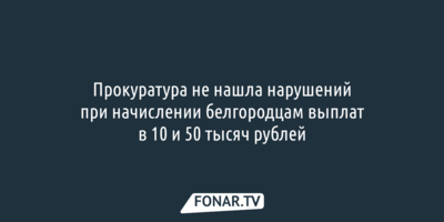 Прокуратура не нашла нарушений при начислении белгородцам выплат в 10 и 50 тысяч рублей