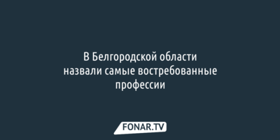 В Белгородской области назвали самые востребованные профессии