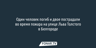 Один человек погиб и двое пострадали во время пожара на улице Льва Толстого в Белгороде