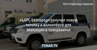 «БАРС-Белгород» получил новую технику и волонтёров для эвакуации в приграничье