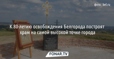К 80-летию освобождения Белгорода построят храм на самой высокой точке города