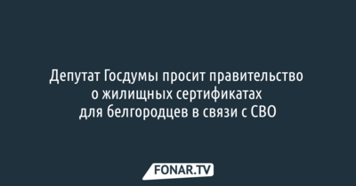Депутат Госдумы просит правительство о жилищных сертификатах для белгородцев в связи с СВО
