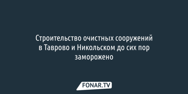 Строительство очистных сооружений в Таврово и Никольском до сих пор заморожено