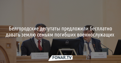 Белгородские депутаты предложили бесплатно давать участки семьям погибших военнослужащих