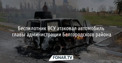 Беспилотник ВСУ атаковал автомобиль главы администрации Белгородского района