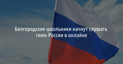 Белгородские школьники  на «Разговорах о важном» начнут слушать гимн России в онлайне