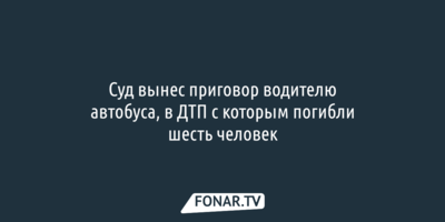 Суд вынес приговор водителю автобуса, в ДТП с которым погибли шесть человек
