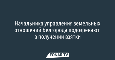 Начальника управления земельных отношений Белгорода подозревают в получении взятки