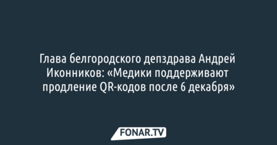 Глава белгородского депздрава: «Медики поддерживают продление QR-кодов после 6 декабря»