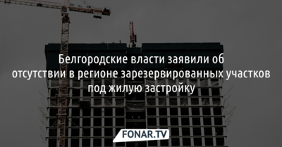 Белгородские власти заявили об отсутствии в регионе зарезервированных участков под жилую застройку