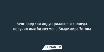 ​Белгородский индустриальный колледж получил имя бизнесмена Владимира Зотова