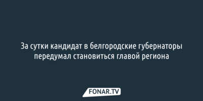 За сутки кандидат в белгородские губернаторы передумал становиться главой региона