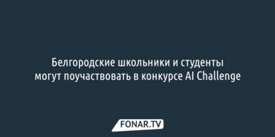 Белгородские школьники и студенты могут поучаствовать в конкурсе AI Challenge
