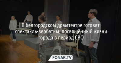 В белгородском драмтеатре готовят спектакль-вербатим, посвящённый жизни города в период СВО