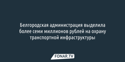 Белгородская администрация выделила более семи миллионов рублей на охрану транспортной инфраструктуры