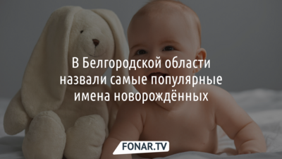 В Белгородской области назвали самые популярные имена новорождённых