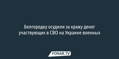 Белгородку осудили за кражу денег участвующих в СВО на Украине военных