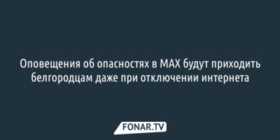 Оповещения об опасностях в МАХ будут приходить белгородцам даже при отключении интернета