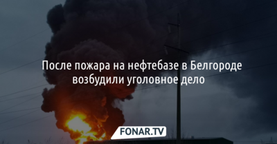 После пожара на нефтебазе в Белгороде возбудили уголовное дело