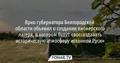 Врио белгородского губернатора намерен создать пионерский лагерь для детей, в котором будут «воссоздавать историческую атмосферу исконной Руси»